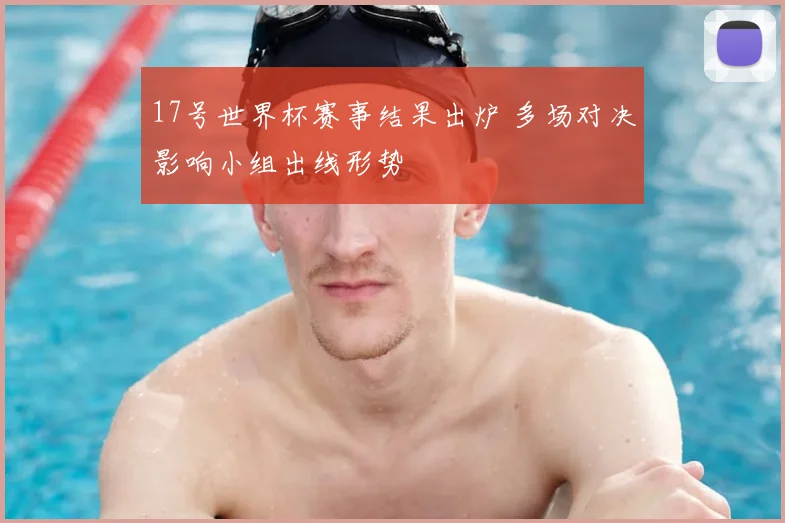 17号世界杯赛事结果出炉 多场对决影响小组出线形势