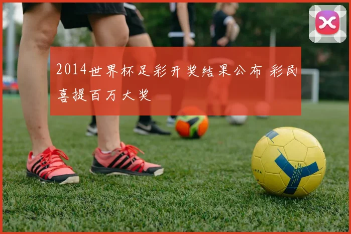2014世界杯足彩开奖结果公布 彩民喜提百万大奖