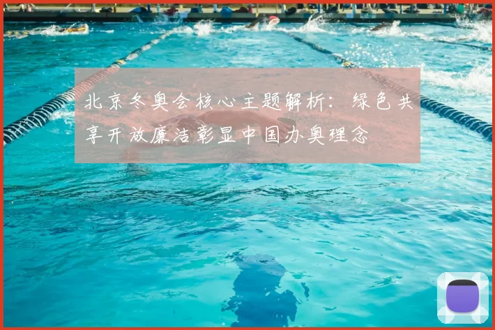 北京冬奥会核心主题解析：绿色共享开放廉洁彰显中国办奥理念