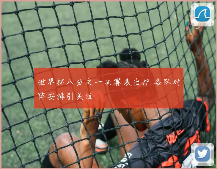 世界杯八分之一决赛表出炉 各队对阵安排引关注