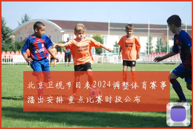 北京卫视节目表2024调整体育赛事播出安排 重点比赛时段公布