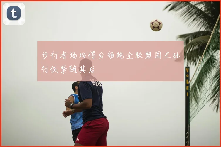 步行者场均得分领跑全联盟国王独行侠紧随其后