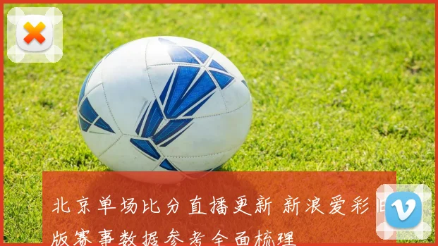 北京单场比分直播更新 新浪爱彩旧版赛事数据参考全面梳理