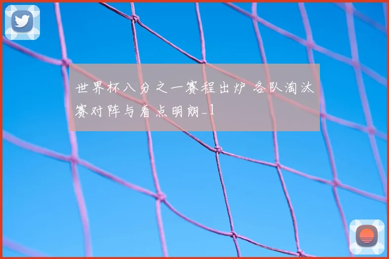 世界杯八分之一赛程出炉 各队淘汰赛对阵与看点明朗_1