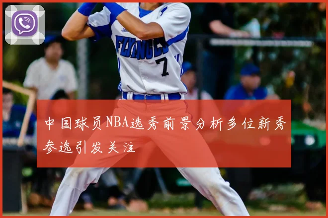 中国球员NBA选秀前景分析多位新秀参选引发关注