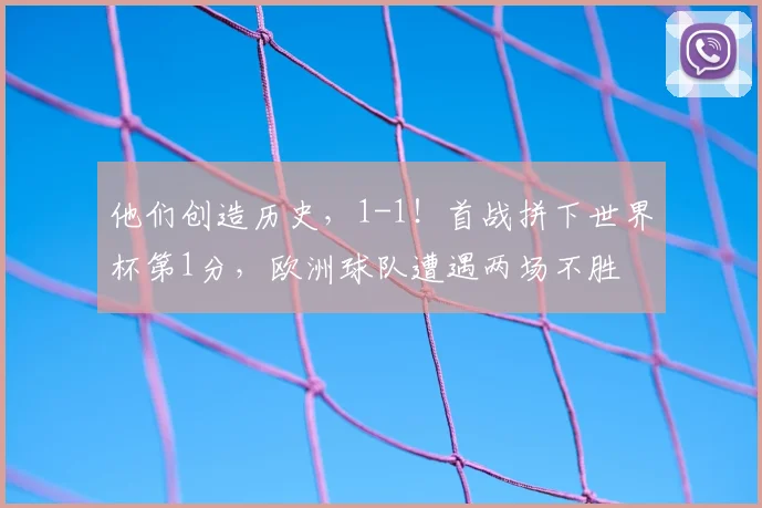 他们创造历史，1-1！首战拼下世界杯第1分，欧洲球队遭遇两场不胜