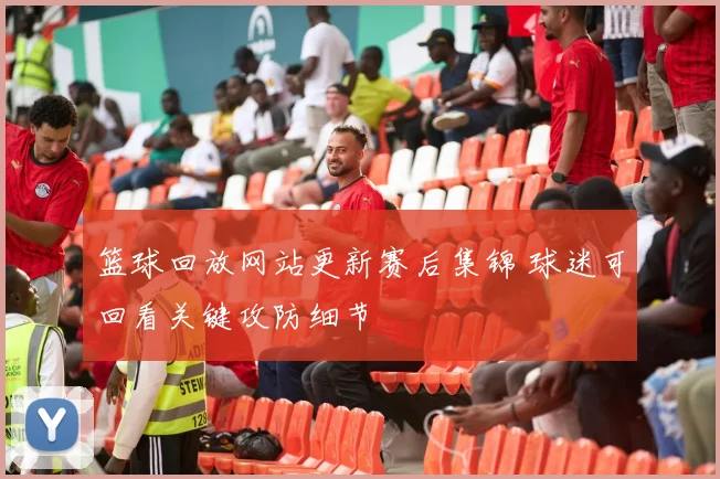 篮球回放网站更新赛后集锦 球迷可回看关键攻防细节