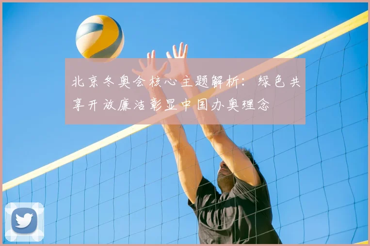 北京冬奥会核心主题解析：绿色共享开放廉洁彰显中国办奥理念