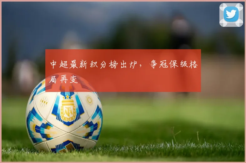 中超最新积分榜出炉，争冠保级格局再变