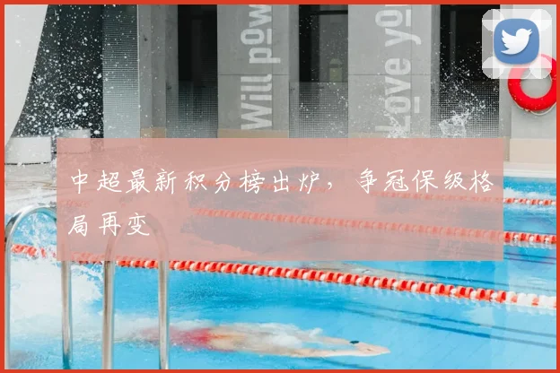 中超最新积分榜出炉，争冠保级格局再变