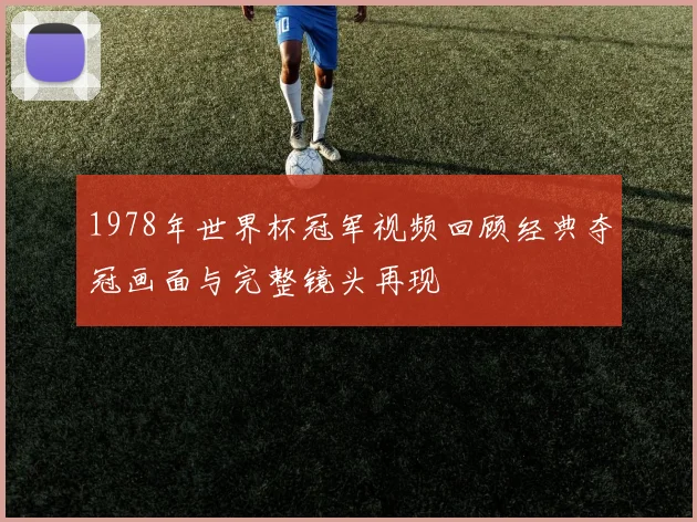 1978年世界杯冠军视频回顾经典夺冠画面与完整镜头再现