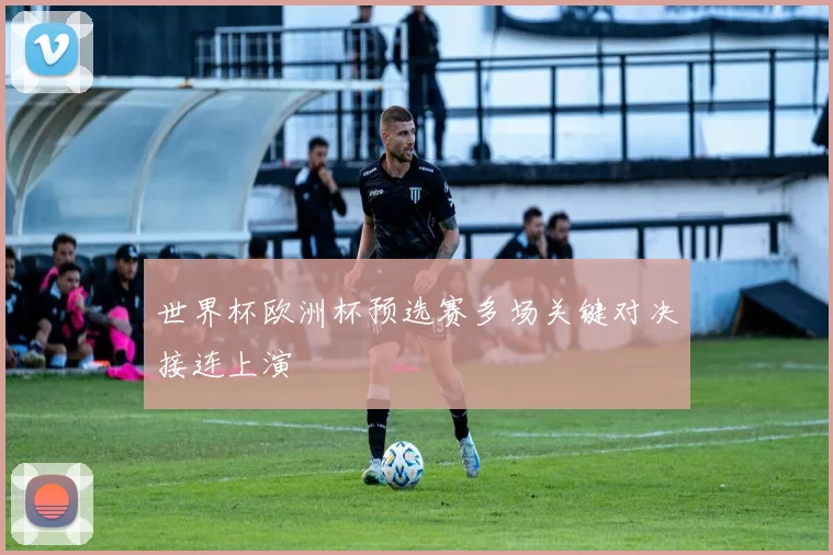 世界杯欧洲杯预选赛多场关键对决接连上演