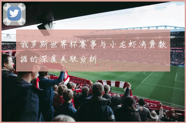 俄罗斯世界杯赛事与小龙虾消费数据的深度关联分析