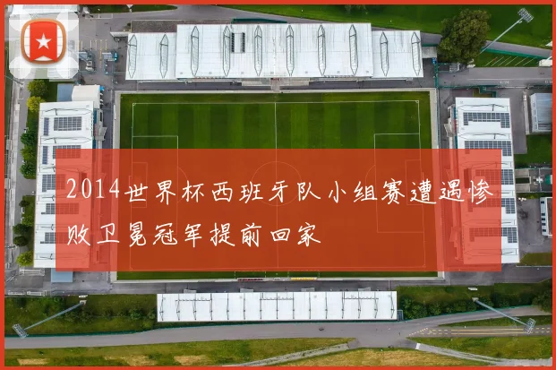 2014世界杯西班牙队小组赛遭遇惨败卫冕冠军提前回家
