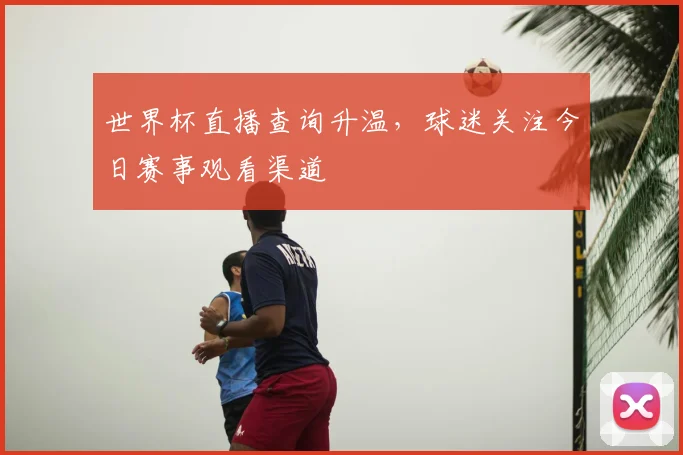 世界杯直播查询升温，球迷关注今日赛事观看渠道
