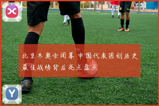 北京冬奥会闭幕 中国代表团创历史最佳战绩背后亮点盘点