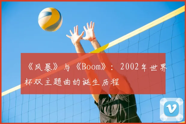 《风暴》与《Boom》：2002年世界杯双主题曲的诞生历程