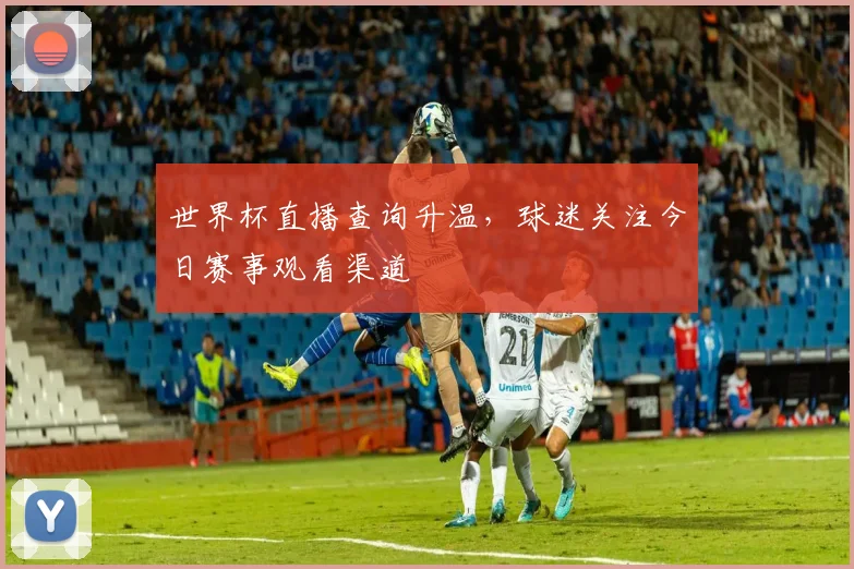 世界杯直播查询升温，球迷关注今日赛事观看渠道