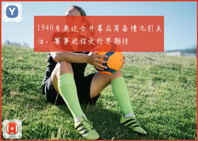 1940年奥运会开幕式筹备情况引关注，赛事进程受外界期待
