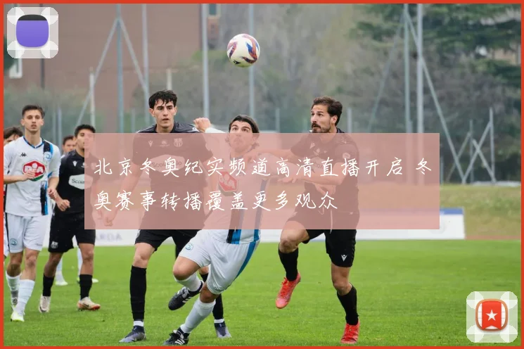 北京冬奥纪实频道高清直播开启 冬奥赛事转播覆盖更多观众