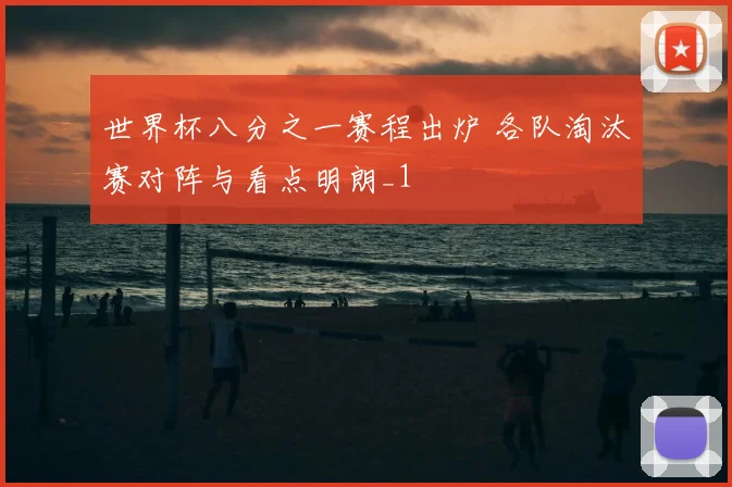 世界杯八分之一赛程出炉 各队淘汰赛对阵与看点明朗_1