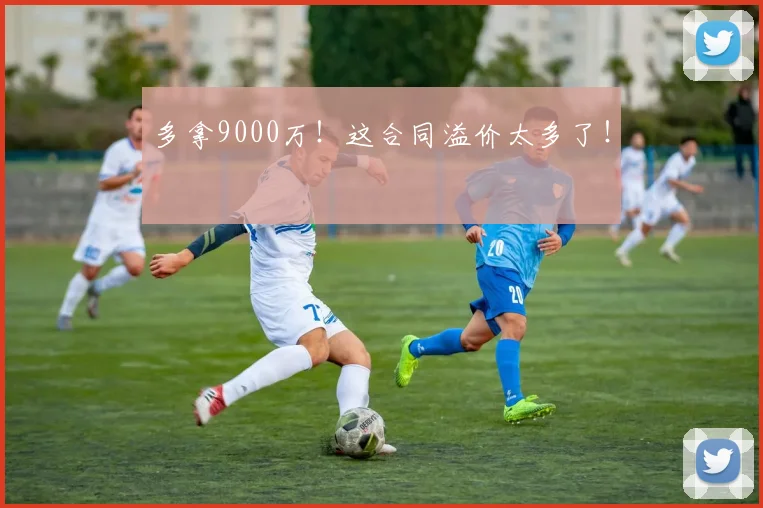 多拿9000万！这合同溢价太多了！