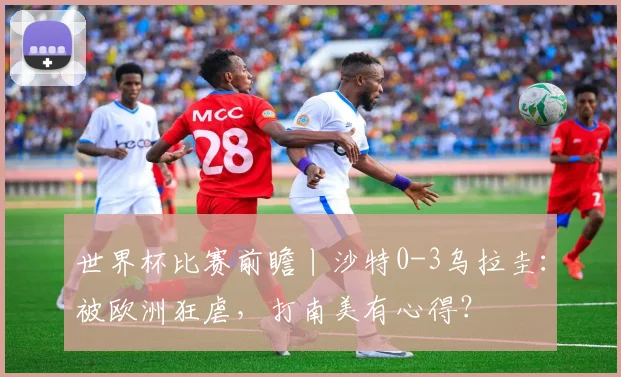 世界杯比赛前瞻丨沙特0-3乌拉圭：被欧洲狂虐，打南美有心得？