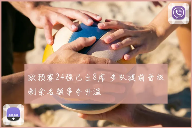 欧预赛24强已出8席 多队提前晋级剩余名额争夺升温