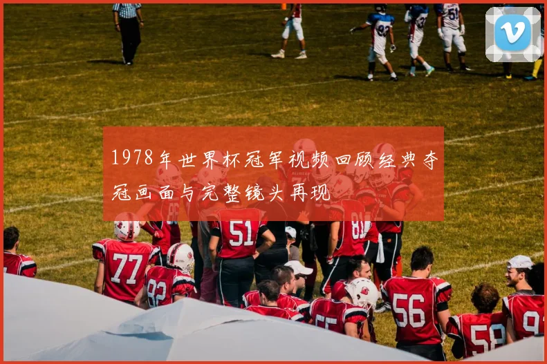1978年世界杯冠军视频回顾经典夺冠画面与完整镜头再现