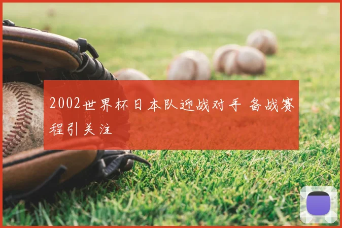 2002世界杯日本队迎战对手 备战赛程引关注