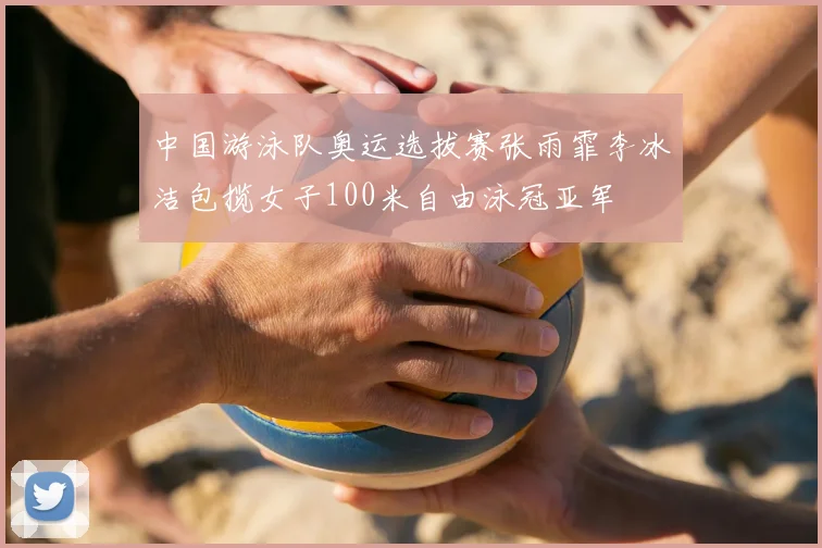 中国游泳队奥运选拔赛张雨霏李冰洁包揽女子100米自由泳冠亚军