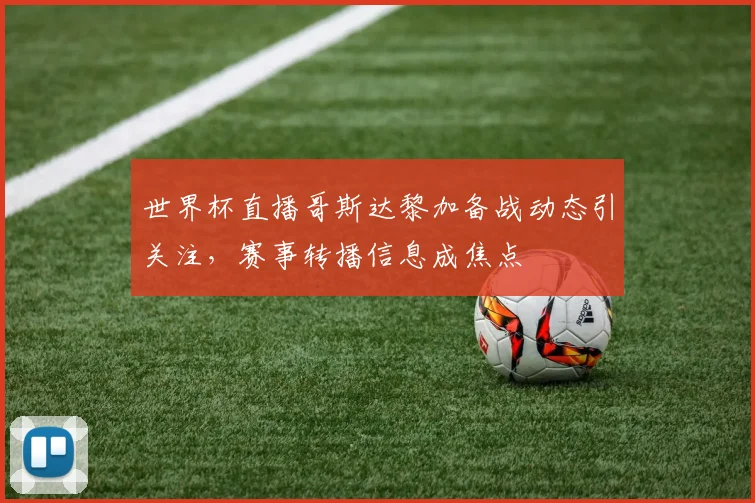 世界杯直播哥斯达黎加备战动态引关注，赛事转播信息成焦点