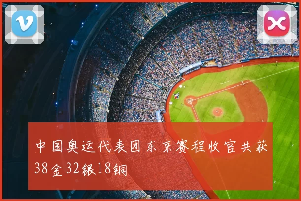 中国奥运代表团东京赛程收官共获38金32银18铜
