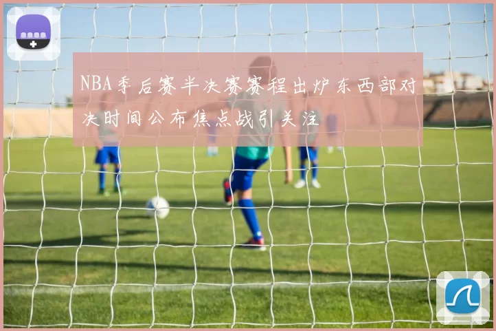 NBA季后赛半决赛赛程出炉东西部对决时间公布焦点战引关注