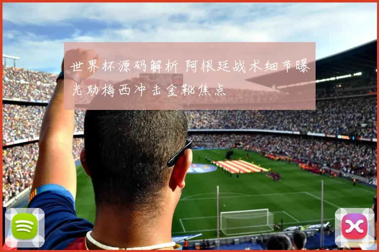 世界杯源码解析 阿根廷战术细节曝光助梅西冲击金靴焦点