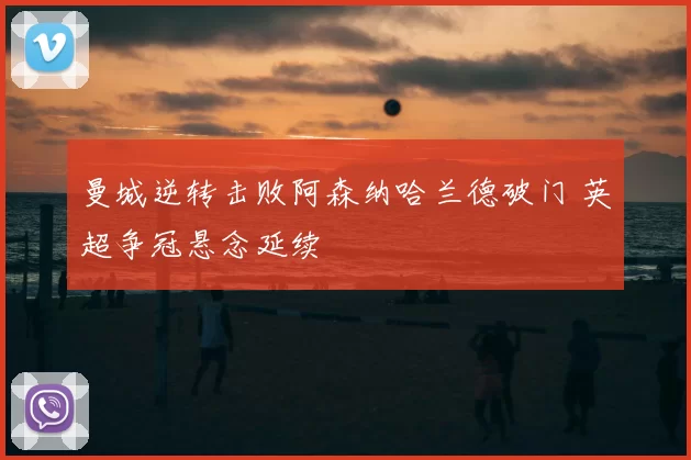 曼城逆转击败阿森纳哈兰德破门 英超争冠悬念延续