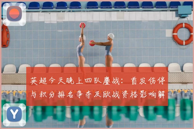 英超今天晚上四队鏖战:首发伤停与积分排名争夺及欧战资格影响解析