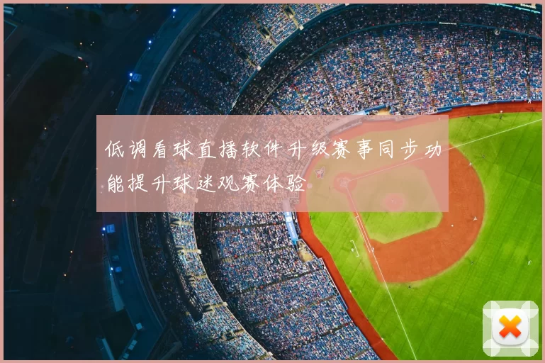 低调看球直播软件升级赛事同步功能提升球迷观赛体验