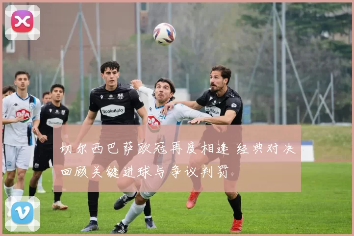 切尔西巴萨欧冠再度相逢 经典对决回顾关键进球与争议判罚