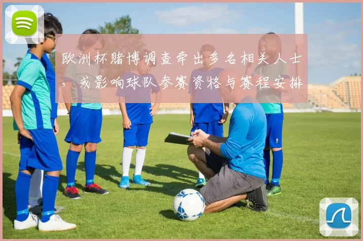 欧洲杯赌博调查牵出多名相关人士，或影响球队参赛资格与赛程安排