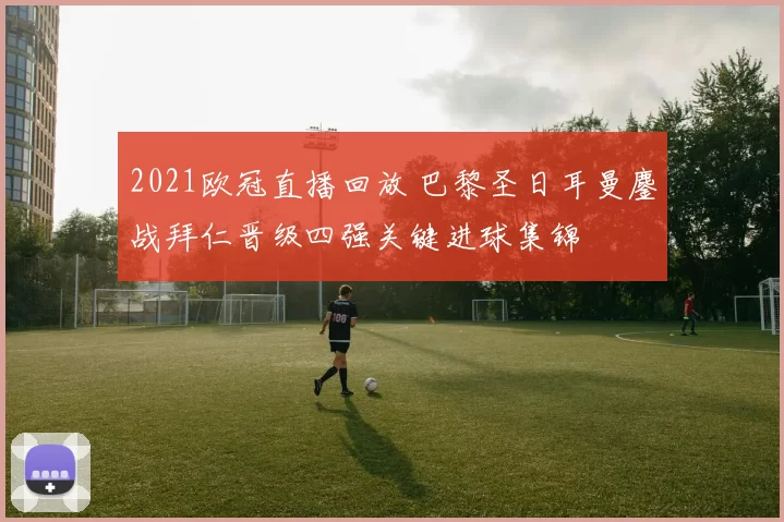 2021欧冠直播回放 巴黎圣日耳曼鏖战拜仁晋级四强关键进球集锦