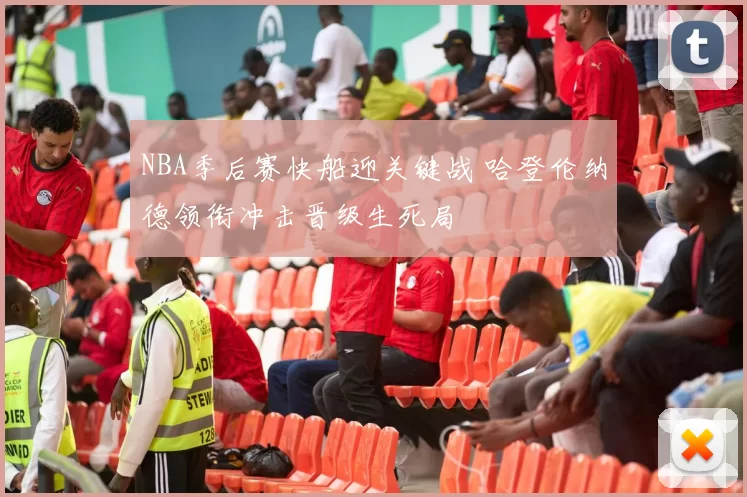 NBA季后赛快船迎关键战 哈登伦纳德领衔冲击晋级生死局