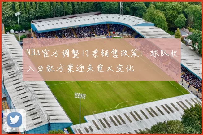 NBA官方调整门票销售政策，球队收入分配方案迎来重大变化