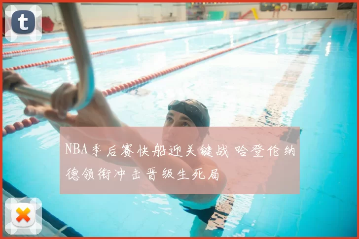 NBA季后赛快船迎关键战 哈登伦纳德领衔冲击晋级生死局