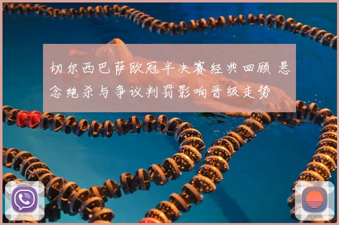 切尔西巴萨欧冠半决赛经典回顾 悬念绝杀与争议判罚影响晋级走势