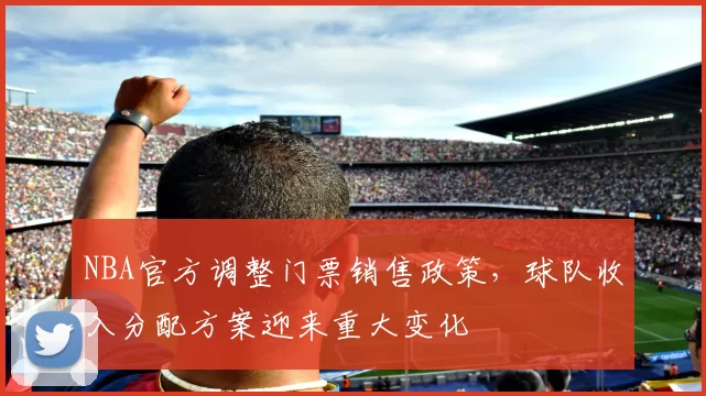 NBA官方调整门票销售政策，球队收入分配方案迎来重大变化