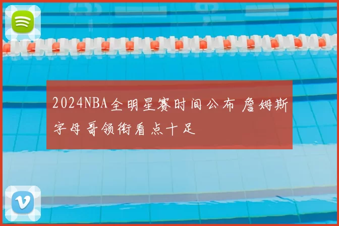 2024NBA全明星赛时间公布 詹姆斯字母哥领衔看点十足