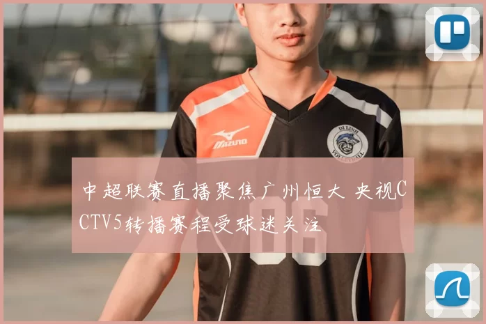 中超联赛直播聚焦广州恒大 央视CCTV5转播赛程受球迷关注