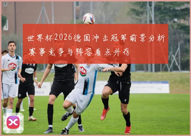 世界杯2026德国冲击冠军前景分析 赛事竞争与阵容看点并存