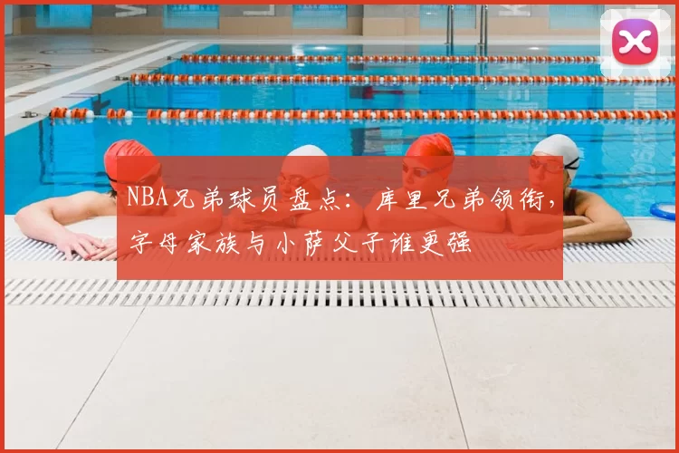 NBA兄弟球员盘点:库里兄弟领衔,字母家族与小萨父子谁更强